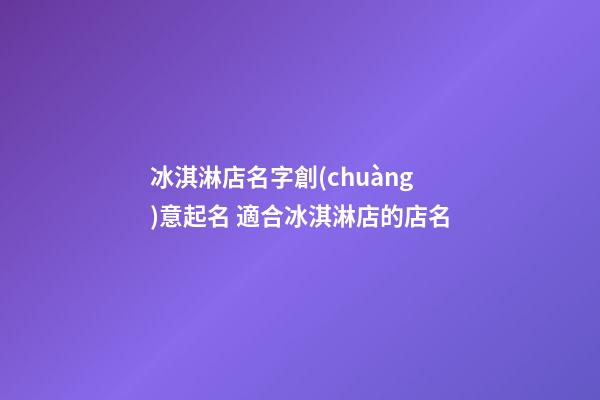 冰淇淋店名字創(chuàng)意起名 適合冰淇淋店的店名-第1張-店鋪起名-玄機(jī)派